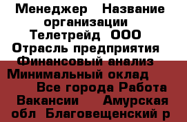 Менеджер › Название организации ­ Телетрейд, ООО › Отрасль предприятия ­ Финансовый анализ › Минимальный оклад ­ 40 000 - Все города Работа » Вакансии   . Амурская обл.,Благовещенский р-н